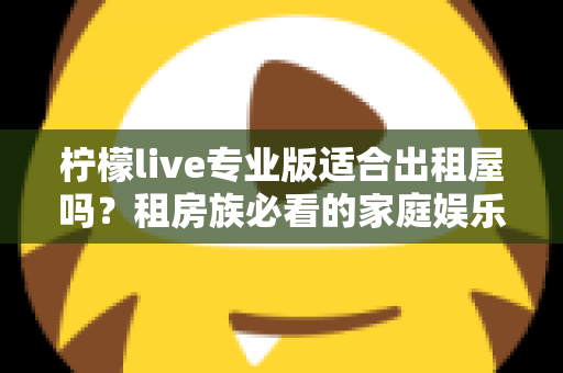 柠檬live专业版适合出租屋吗？租房族必看的家庭娱乐设备深度指南