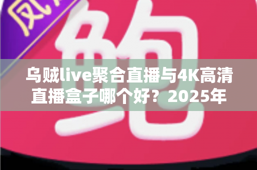 乌贼live聚合直播与4K高清直播盒子哪个好？2025年家庭影音设备选购深度测评与避坑指南