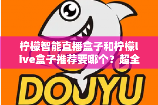 柠檬智能直播盒子和柠檬live盒子推荐要哪个?超全对比评测帮你一次选对不踩坑 柠檬智能直播盒子和柠檬live盒子推荐要哪个?超全对比评测帮你一次选对不踩坑