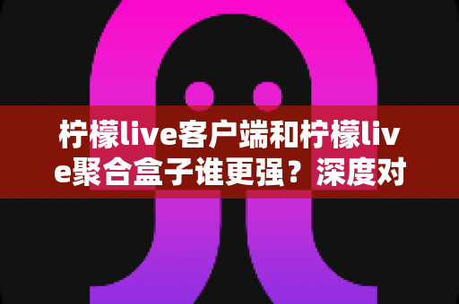 柠檬live客户端和柠檬live聚合盒子谁更强?深度对比评测帮你找到最适合的选择 柠檬live客户端和柠檬live聚合盒子谁更强?深度对比评测帮你找到最适合的选择