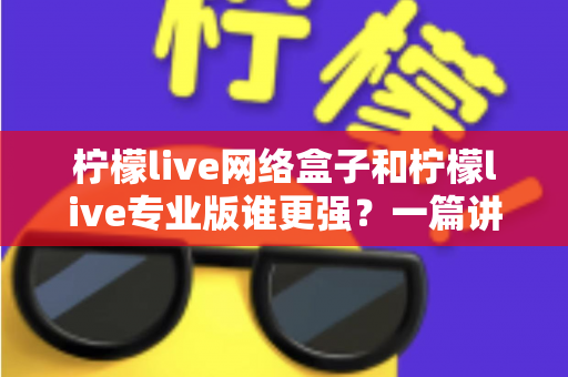 柠檬live网络盒子和柠檬live专业版谁更强?一篇讲透选型逻辑的深度对比 柠檬live网络盒子和柠檬live专业版谁更强?一篇讲透选型逻辑的深度对比