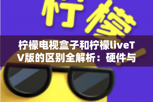 柠檬电视盒子和柠檬liveTV版的区别全解析：硬件与软件方案怎么选？一文帮你彻底搞懂