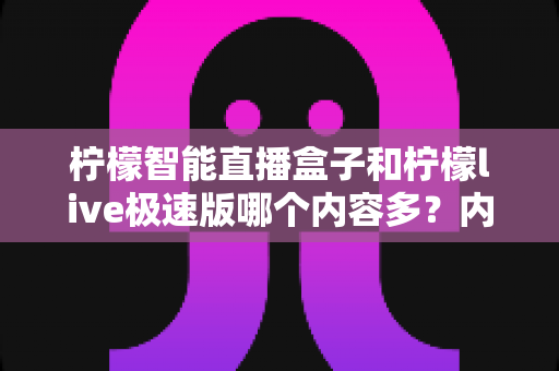 柠檬智能直播盒子和柠檬live极速版哪个内容多？内容差异全解析与选购避坑指南