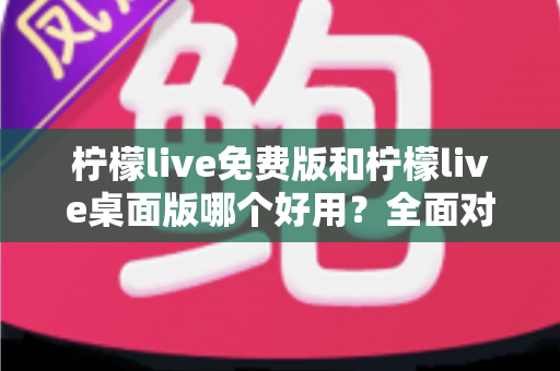 柠檬live免费版和柠檬live桌面版哪个好用?全面对比评测助你选出最佳版本 柠檬live免费版和柠檬live桌面版哪个好用?全面对比评测助你选出最佳版本