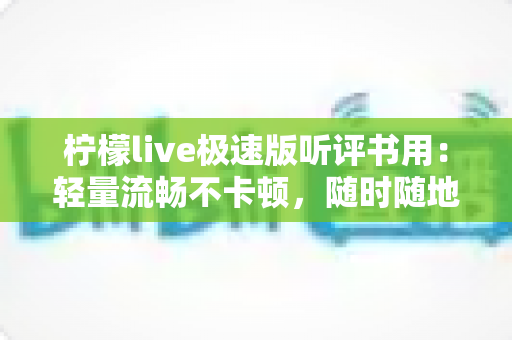 柠檬live极速版听评书用：轻量流畅不卡顿，随时随地畅享经典评书的理想之选