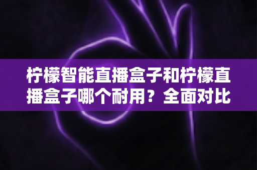 柠檬智能直播盒子和柠檬直播盒子哪个耐用?全面对比解析助你选到更耐用的直播设备 柠檬智能直播盒子和柠檬直播盒子哪个耐用?全面对比解析助你选到更耐用的直播设备