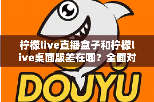柠檬live直播盒子和柠檬live桌面版差在哪？全面对比助你选对观看方式