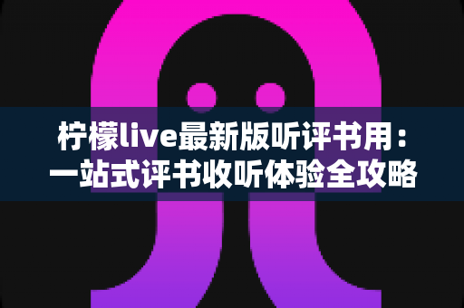 柠檬live最新版听评书用:一站式评书收听体验全攻略 柠檬live最新版听评书用:一站式评书收听体验全攻略