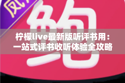 柠檬live最新版听评书用:一站式评书收听体验全攻略 柠檬live最新版听评书用:一站式评书收听体验全攻略