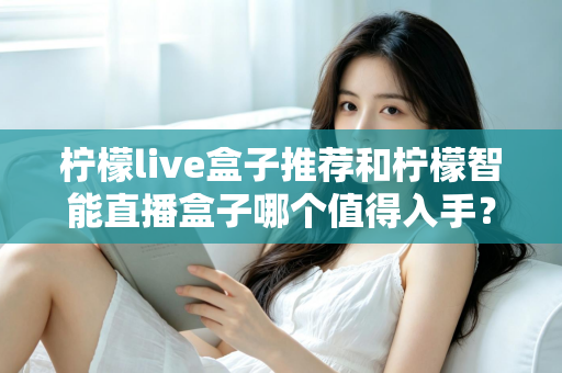 柠檬live盒子推荐和柠檬智能直播盒子哪个值得入手?一篇文章帮你理清选购思路 柠檬live盒子推荐和柠檬智能直播盒子哪个值得入手?一篇文章帮你理清选购思路