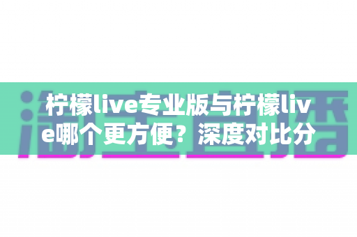 柠檬live专业版与柠檬live哪个更方便？深度对比分析帮你找到最适合的直播工具