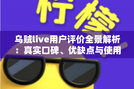 乌贼live用户评价全景解析：真实口碑、优缺点与使用指南一文读懂