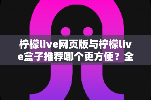 柠檬live网页版与柠檬live盒子推荐哪个更方便?全方位对比分析帮你选出最适合自己的使用方案 柠檬live网页版与柠檬live盒子推荐哪个更方便?全方位对比分析帮你选出最适合自己的使用方案