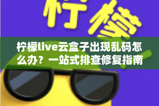 柠檬live云盒子出现乱码怎么办?一站式排查修复指南,快速恢复流畅观影体验 柠檬live云盒子出现乱码怎么办?一站式排查修复指南,快速恢复流畅观影体验