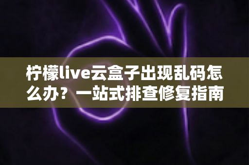 柠檬live云盒子出现乱码怎么办?一站式排查修复指南,快速恢复流畅观影体验 柠檬live云盒子出现乱码怎么办?一站式排查修复指南,快速恢复流畅观影体验