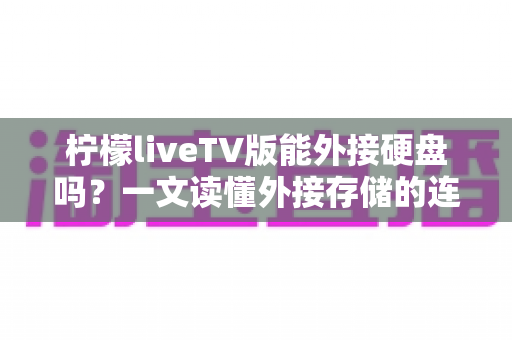 柠檬liveTV版能外接硬盘吗？一文读懂外接存储的连接方法、作用与常见问题