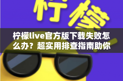 柠檬live官方版下载失败怎么办?超实用排查指南助你快速解决下载难题 柠檬live官方版下载失败怎么办?超实用排查指南助你快速解决下载难题