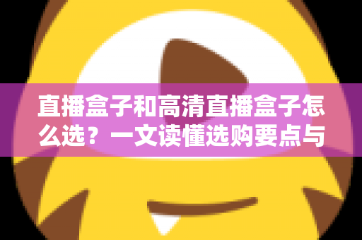 直播盒子和高清直播盒子怎么选？一文读懂选购要点与避坑指南