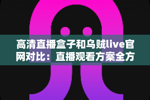 高清直播盒子和乌贼live官网对比:直播观看方案全方位选购指南 高清直播盒子和乌贼live官网对比:直播观看方案全方位选购指南