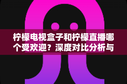 柠檬电视盒子和柠檬直播哪个受欢迎？深度对比分析与选购指南