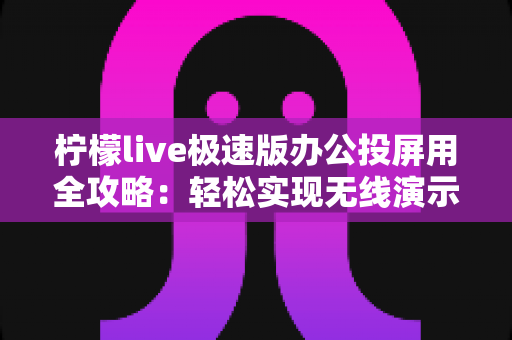 柠檬live极速版办公投屏用全攻略：轻松实现无线演示与高效会议的实用指南