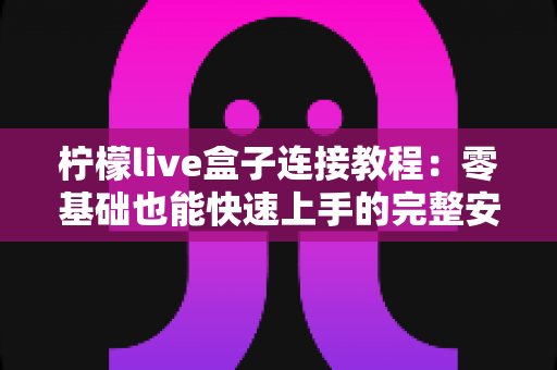 柠檬live盒子连接教程：零基础也能快速上手的完整安装与设置指南