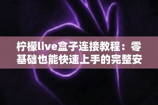 柠檬live盒子连接教程：零基础也能快速上手的完整安装与设置指南