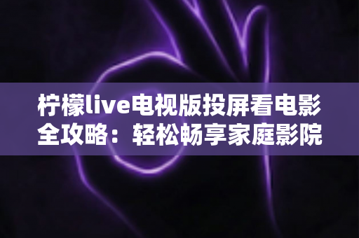 柠檬live电视版投屏看电影全攻略:轻松畅享家庭影院级大屏体验 柠檬live电视版投屏看电影全攻略:轻松畅享家庭影院级大屏体验