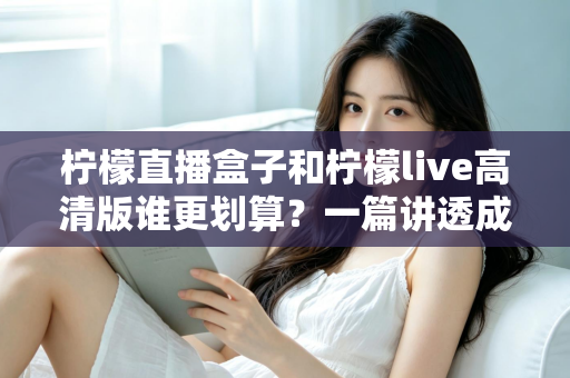 柠檬直播盒子和柠檬live高清版谁更划算?一篇讲透成本与体验的深度对比指南 柠檬直播盒子和柠檬live高清版谁更划算?一篇讲透成本与体验的深度对比指南