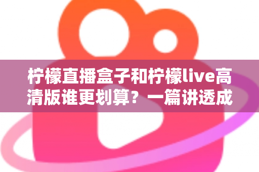 柠檬直播盒子和柠檬live高清版谁更划算?一篇讲透成本与体验的深度对比指南 柠檬直播盒子和柠檬live高清版谁更划算?一篇讲透成本与体验的深度对比指南