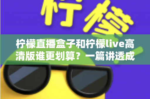 柠檬直播盒子和柠檬live高清版谁更划算?一篇讲透成本与体验的深度对比指南 柠檬直播盒子和柠檬live高清版谁更划算?一篇讲透成本与体验的深度对比指南