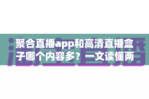 聚合直播app和高清直播盒子哪个内容多?一文读懂两者差异并选对观影方案 聚合直播app和高清直播盒子哪个内容多?一文读懂两者差异并选对观影方案