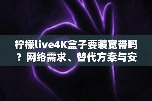 柠檬live4K盒子要装宽带吗?网络需求、替代方案与安装指南一次讲清 柠檬live4K盒子要装宽带吗?网络需求、替代方案与安装指南一次讲清