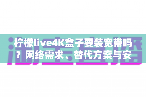柠檬live4K盒子要装宽带吗？网络需求、替代方案与安装指南一次讲清