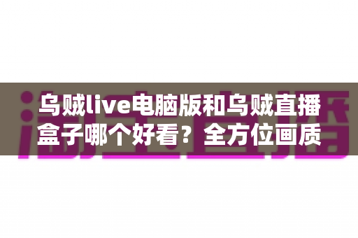 乌贼live电脑版和乌贼直播盒子哪个好看?全方位画质与体验深度对比,帮你找到最适合的观赛方式 乌贼live电脑版和乌贼直播盒子哪个好看?全方位画质与体验深度对比,帮你找到最适合的观赛方式