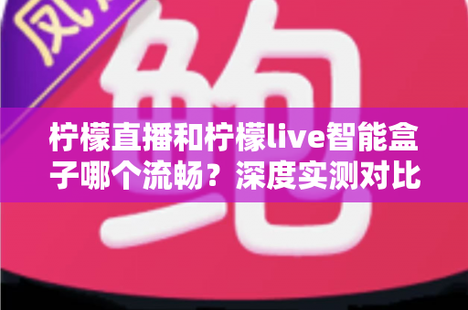 柠檬直播和柠檬live智能盒子哪个流畅?深度实测对比帮你选出最佳观影方案 柠檬直播和柠檬live智能盒子哪个流畅?深度实测对比帮你选出最佳观影方案