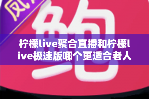 柠檬live聚合直播和柠檬live极速版哪个更适合老人用?一站式对比评测,帮爸妈选出最省心的看直播神器 柠檬live聚合直播和柠檬live极速版哪个更适合老人用?一站式对比评测,帮爸妈选出最省心的看直播神器