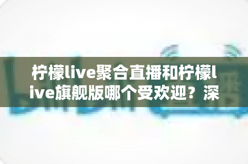 柠檬live聚合直播和柠檬live旗舰版哪个受欢迎?深度解析两大版本的用户口碑与选择指南 柠檬live聚合直播和柠檬live旗舰版哪个受欢迎?深度解析两大版本的用户口碑与选择指南