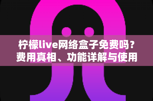 柠檬live网络盒子免费吗?费用真相、功能详解与使用指南全解析 柠檬live网络盒子免费吗?费用真相、功能详解与使用指南全解析