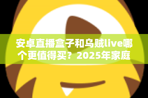 安卓直播盒子和乌贼live哪个更值得买？2025年家庭影音选购全攻略与深度对比评测