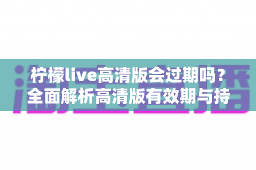 柠檬live高清版会过期吗？全面解析高清版有效期与持续观看攻略