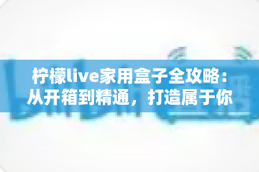 柠檬live家用盒子全攻略:从开箱到精通,打造属于你的家庭影音中心 柠檬live家用盒子全攻略:从开箱到精通,打造属于你的家庭影音中心