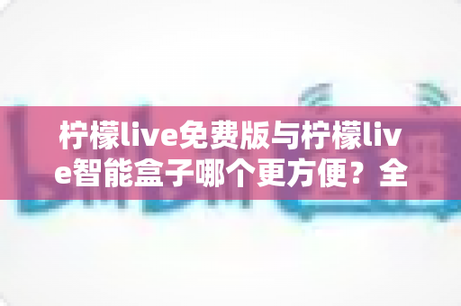柠檬live免费版与柠檬live智能盒子哪个更方便？全面对比解析助你轻松做出最佳选择