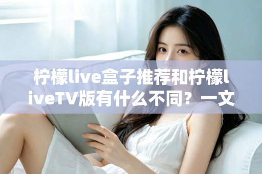 柠檬live盒子推荐和柠檬liveTV版有什么不同?一文读懂版本差异与选购指南 柠檬live盒子推荐和柠檬liveTV版有什么不同?一文读懂版本差异与选购指南