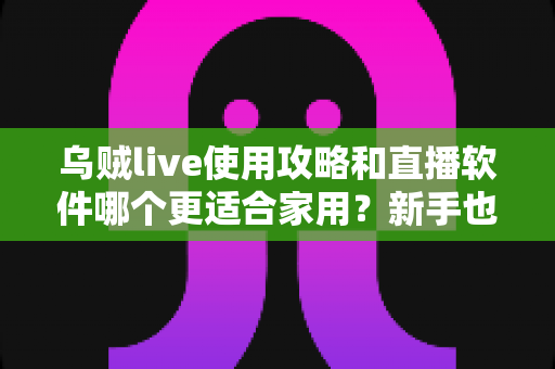 乌贼live使用攻略和直播软件哪个更适合家用？新手也能快速上手的家用直播全指南
