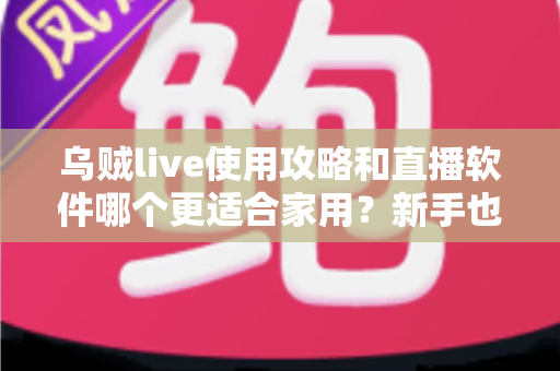 乌贼live使用攻略和直播软件哪个更适合家用？新手也能快速上手的家用直播全指南
