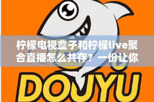 柠檬电视盒子和柠檬live聚合直播怎么共存?一份让你双应用和平共处的实用指南 柠檬电视盒子和柠檬live聚合直播怎么共存?一份让你双应用和平共处的实用指南