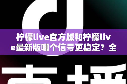 柠檬live官方版和柠檬live最新版哪个信号更稳定?全面深度对比解析与实用优化指南 柠檬live官方版和柠檬live最新版哪个信号更稳定?全面深度对比解析与实用优化指南