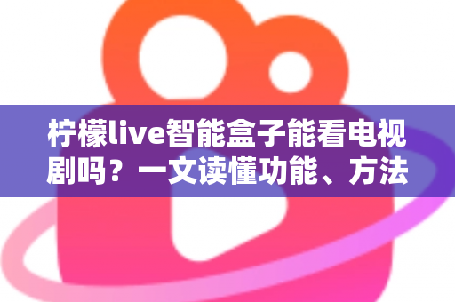 柠檬live智能盒子能看电视剧吗？一文读懂功能、方法与实用技巧全解析