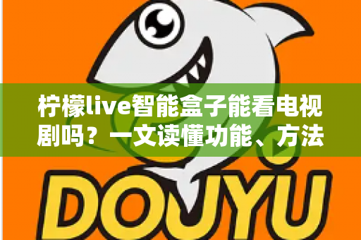 柠檬live智能盒子能看电视剧吗？一文读懂功能、方法与实用技巧全解析